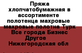 Пряжа хлопчатобумажная в ассортименте, полотенца махровые, махровые полотна Турк - Все города Бизнес » Другое   . Нижегородская обл.